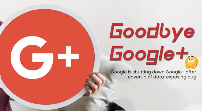 Goodbye Google+ – Google is Shutting Down Google+ after Coverup of Data-Exposing Bug