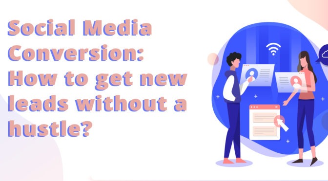 Social Media Conversion: How to Get New Leads Without a Hustle?