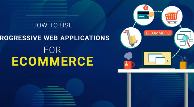 How to Use Progressive Web Applications for Ecommerce