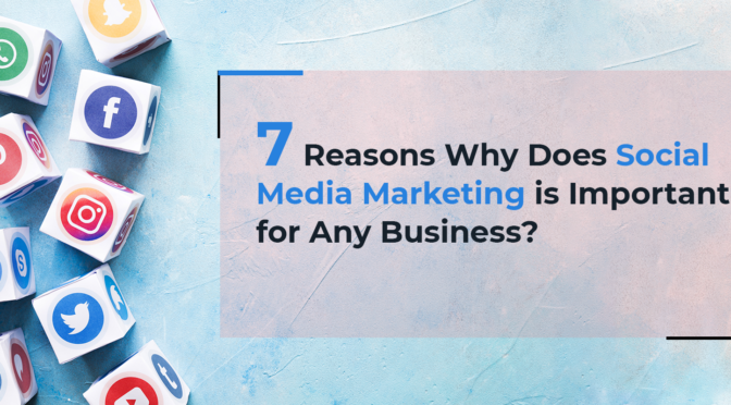 7 Reasons Why Does Social Media Marketing is Important for Any Business