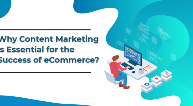 Why Content Marketing is Essential for the Success of eCommerce?