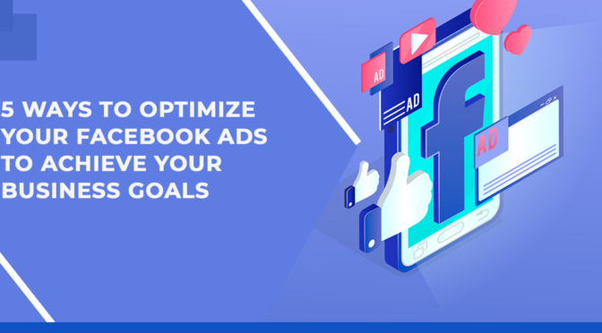 5 Ways to Optimize Your Facebook Ads to Achieve Your Business Goals