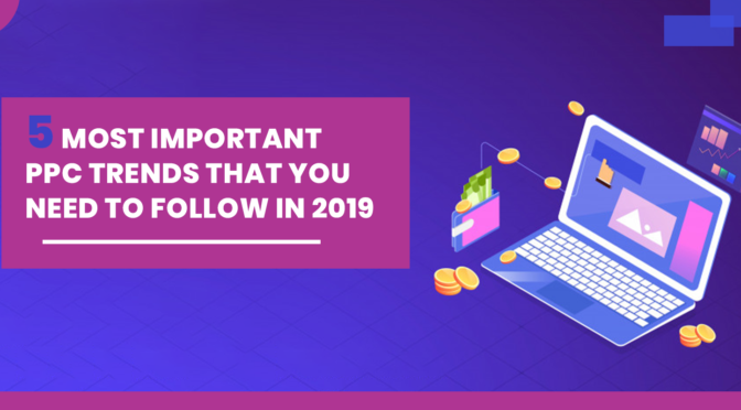 5 Most Important PPC Trends That You Need to Follow In 2019