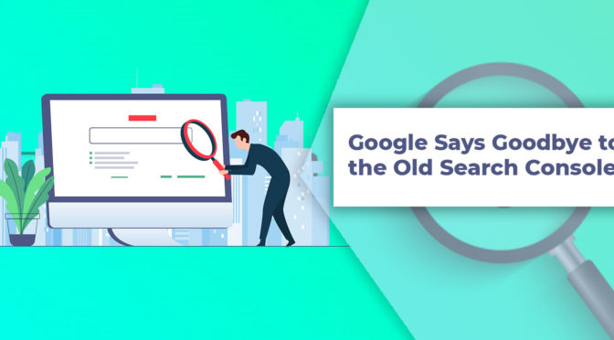 Google Says Goodbye to the Old Search Console