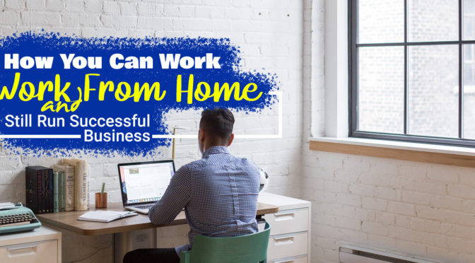 How You Can Work from Home and Still Run Successful Business