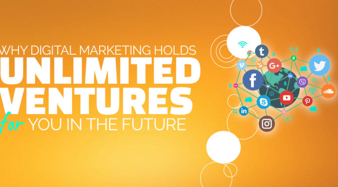 Why Digital Marketing Holds Unlimited Ventures for You in the Future